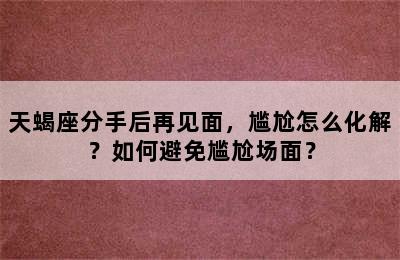 天蝎座分手后再见面，尴尬怎么化解？如何避免尴尬场面？
