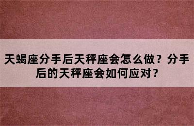 天蝎座分手后天秤座会怎么做？分手后的天秤座会如何应对？