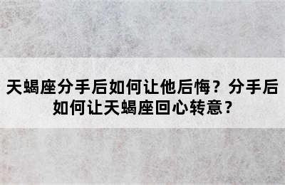 天蝎座分手后如何让他后悔？分手后如何让天蝎座回心转意？