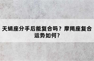 天蝎座分手后能复合吗？摩羯座复合运势如何？