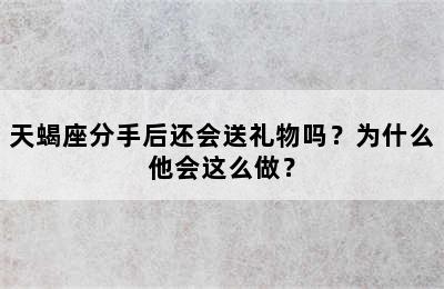 天蝎座分手后还会送礼物吗？为什么他会这么做？