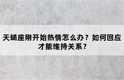 天蝎座刚开始热情怎么办？如何回应才能维持关系？