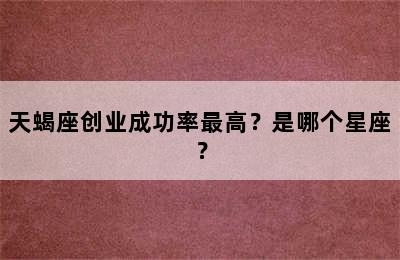 天蝎座创业成功率最高？是哪个星座？