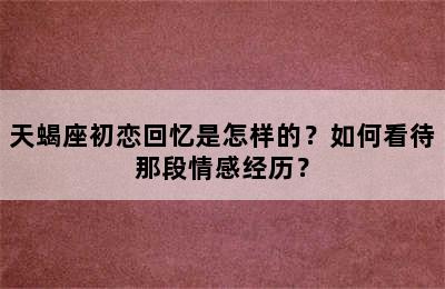 天蝎座初恋回忆是怎样的？如何看待那段情感经历？