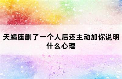 天蝎座删了一个人后还主动加你说明什么心理