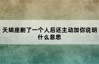 天蝎座删了一个人后还主动加你说明什么意思