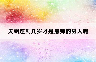 天蝎座到几岁才是最帅的男人呢