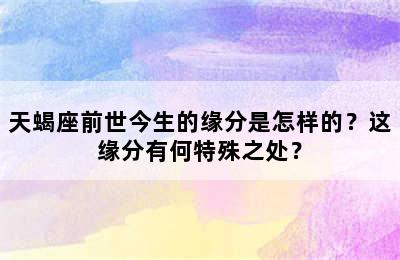 天蝎座前世今生的缘分是怎样的？这缘分有何特殊之处？