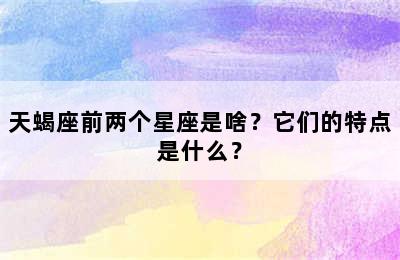 天蝎座前两个星座是啥？它们的特点是什么？