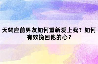 天蝎座前男友如何重新爱上我？如何有效挽回他的心？