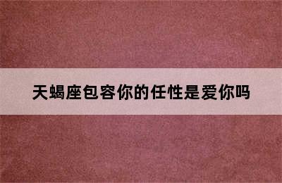 天蝎座包容你的任性是爱你吗