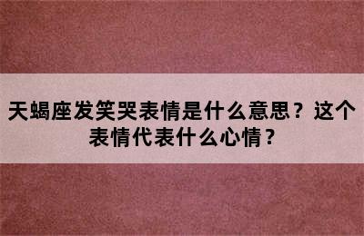 天蝎座发笑哭表情是什么意思？这个表情代表什么心情？