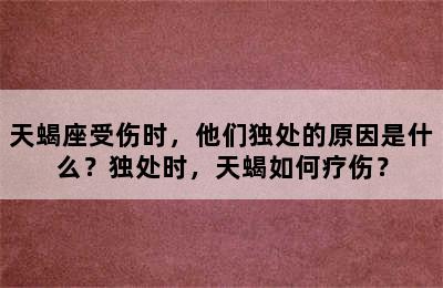 天蝎座受伤时，他们独处的原因是什么？独处时，天蝎如何疗伤？