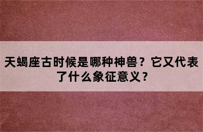 天蝎座古时候是哪种神兽？它又代表了什么象征意义？