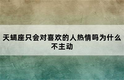 天蝎座只会对喜欢的人热情吗为什么不主动