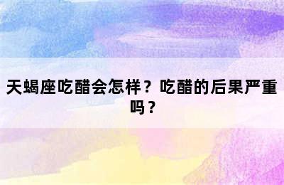 天蝎座吃醋会怎样？吃醋的后果严重吗？