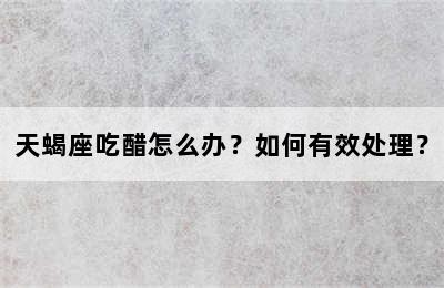 天蝎座吃醋怎么办？如何有效处理？