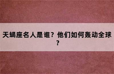 天蝎座名人是谁？他们如何轰动全球？