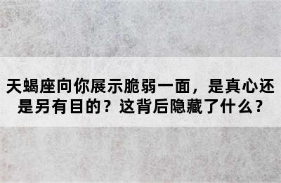 天蝎座向你展示脆弱一面，是真心还是另有目的？这背后隐藏了什么？