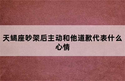 天蝎座吵架后主动和他道歉代表什么心情