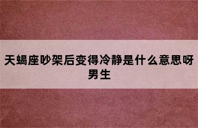 天蝎座吵架后变得冷静是什么意思呀男生