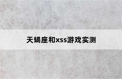 天蝎座和xss游戏实测