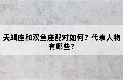 天蝎座和双鱼座配对如何？代表人物有哪些？