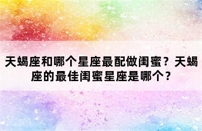 天蝎座和哪个星座最配做闺蜜？天蝎座的最佳闺蜜星座是哪个？