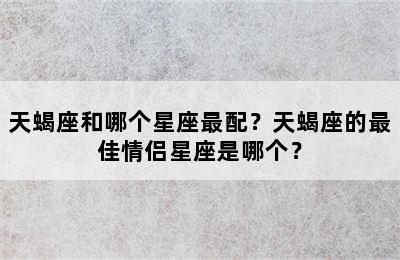 天蝎座和哪个星座最配？天蝎座的最佳情侣星座是哪个？