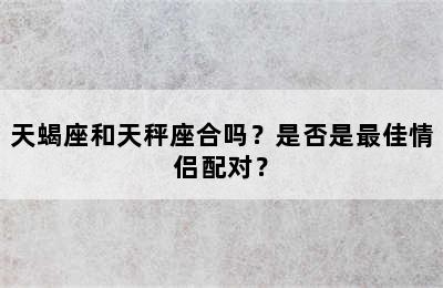 天蝎座和天秤座合吗？是否是最佳情侣配对？
