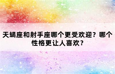 天蝎座和射手座哪个更受欢迎？哪个性格更让人喜欢？