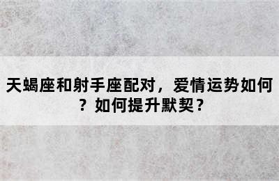 天蝎座和射手座配对，爱情运势如何？如何提升默契？