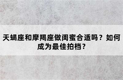 天蝎座和摩羯座做闺蜜合适吗？如何成为最佳拍档？