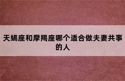 天蝎座和摩羯座哪个适合做夫妻共事的人