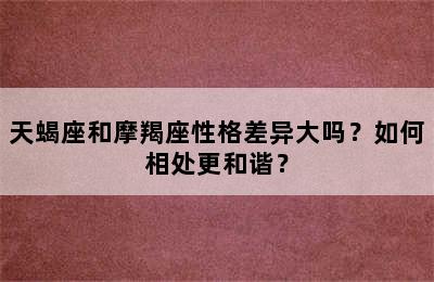 天蝎座和摩羯座性格差异大吗？如何相处更和谐？