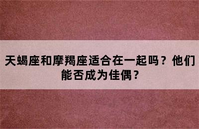 天蝎座和摩羯座适合在一起吗？他们能否成为佳偶？