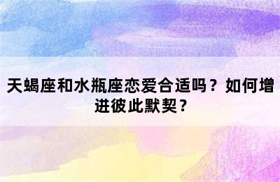 天蝎座和水瓶座恋爱合适吗？如何增进彼此默契？