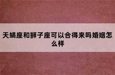 天蝎座和狮子座可以合得来吗婚姻怎么样