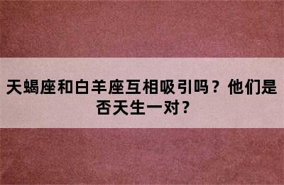 天蝎座和白羊座互相吸引吗？他们是否天生一对？