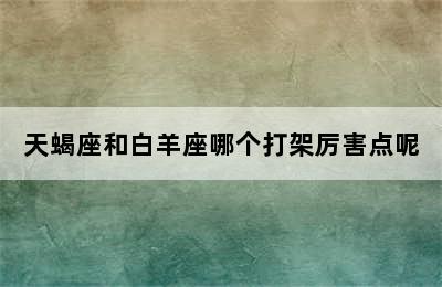 天蝎座和白羊座哪个打架厉害点呢