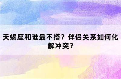天蝎座和谁最不搭？伴侣关系如何化解冲突？