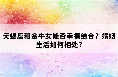 天蝎座和金牛女能否幸福结合？婚姻生活如何相处？
