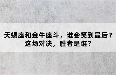 天蝎座和金牛座斗，谁会笑到最后？这场对决，胜者是谁？