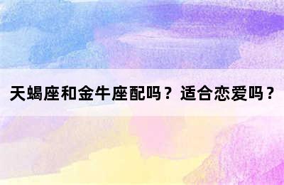 天蝎座和金牛座配吗？适合恋爱吗？