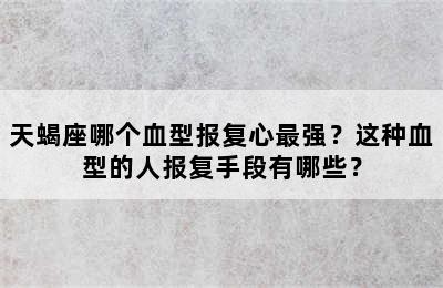 天蝎座哪个血型报复心最强？这种血型的人报复手段有哪些？