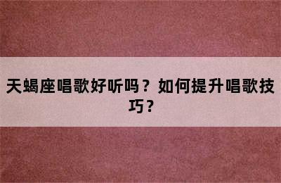 天蝎座唱歌好听吗？如何提升唱歌技巧？