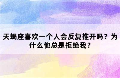 天蝎座喜欢一个人会反复推开吗？为什么他总是拒绝我？