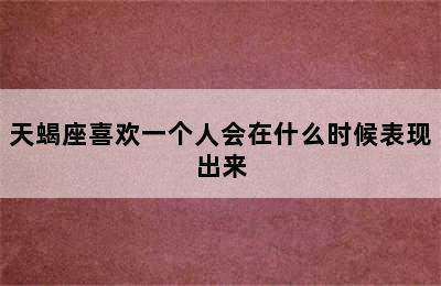 天蝎座喜欢一个人会在什么时候表现出来