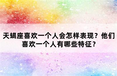 天蝎座喜欢一个人会怎样表现？他们喜欢一个人有哪些特征？