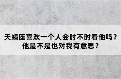天蝎座喜欢一个人会时不时看他吗？他是不是也对我有意思？